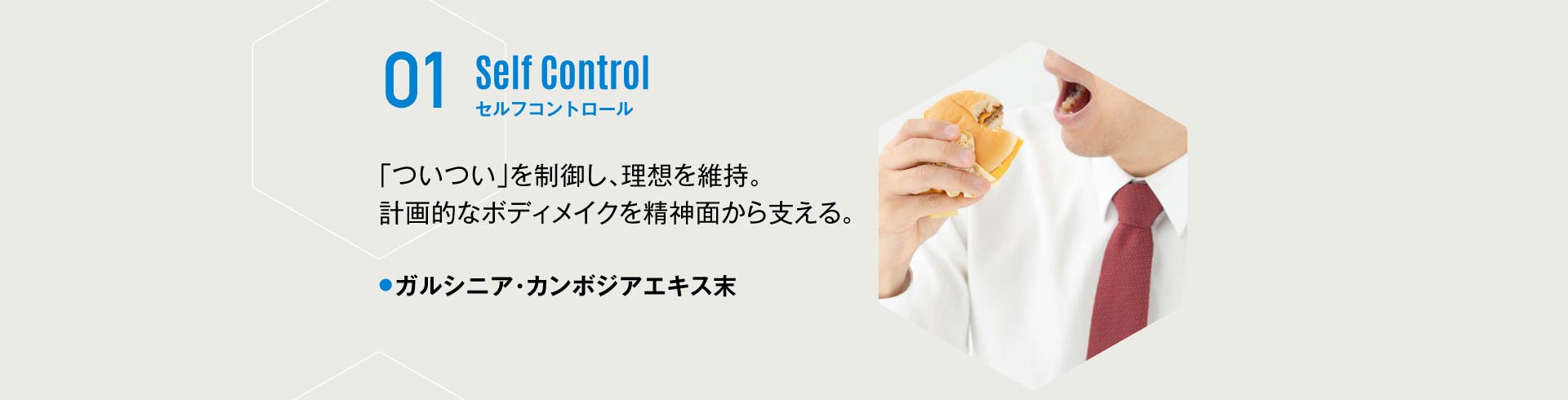 01 セルフコントロール 「ついつい」を制御し、理想を維持。計画的なボディメイクを精神面から支える。ガルシア・カンボジアエキス末