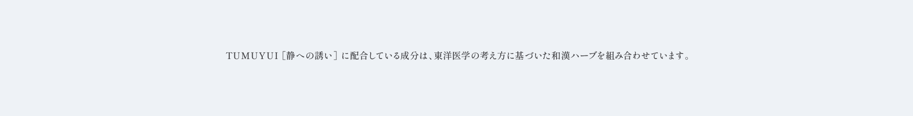  TUMUYUI ［静への誘い］ に配合している成分は、東洋医学の考え方に基づいた和漢ハーブを組み合わせています。