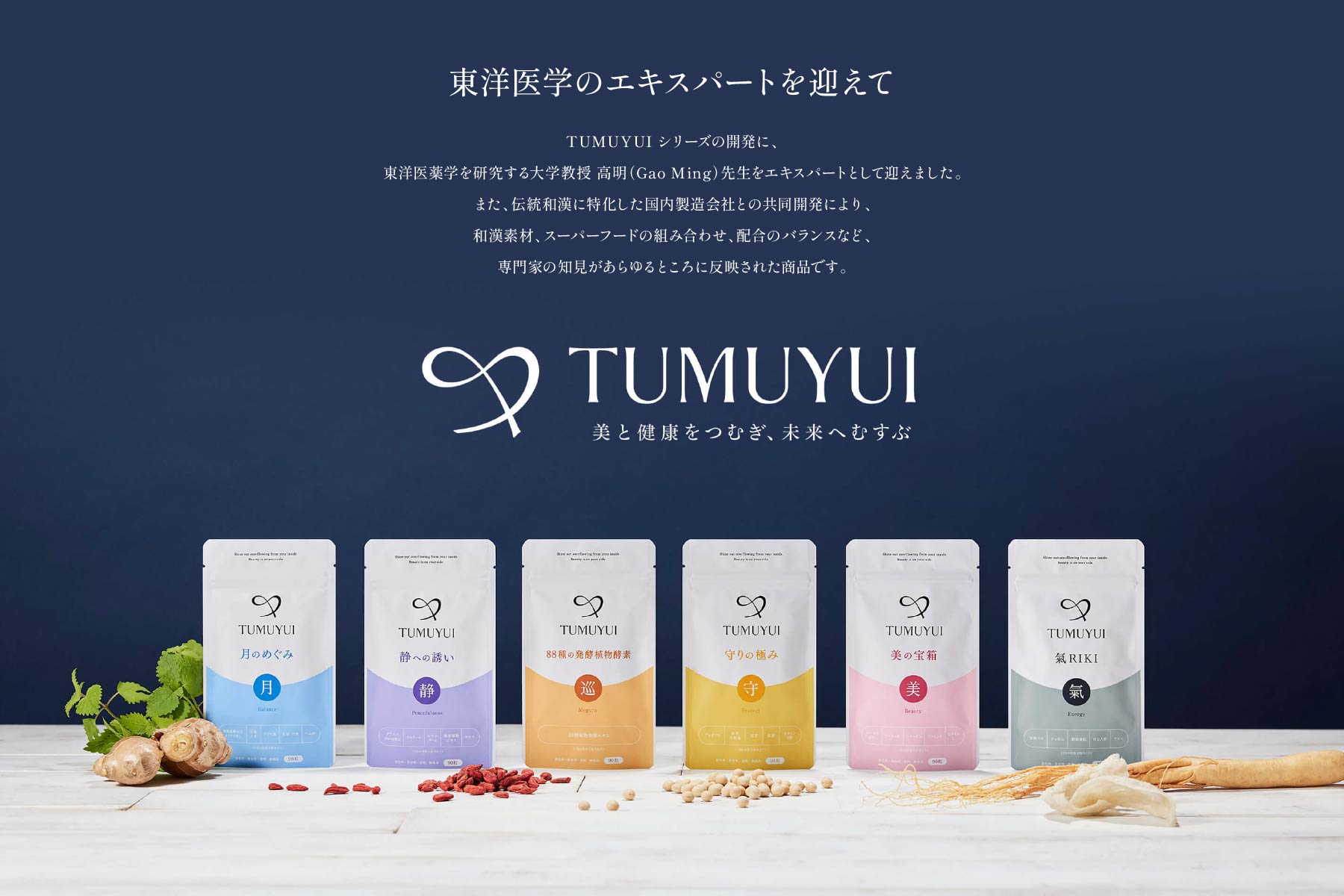 東洋医学のエキスパートを迎えて TUMUYUI シリーズの開発に、東洋医薬学を研究する大学教授 高明（Gao Ming）先生をエキスパートとして迎えました。また、伝統和漢に特化した国内製薬会社との共同開発により、和漢素材、スーパーフードの組み合わせ、配合のバランスなど、専門家の知見があらゆるところに反映された商品です。