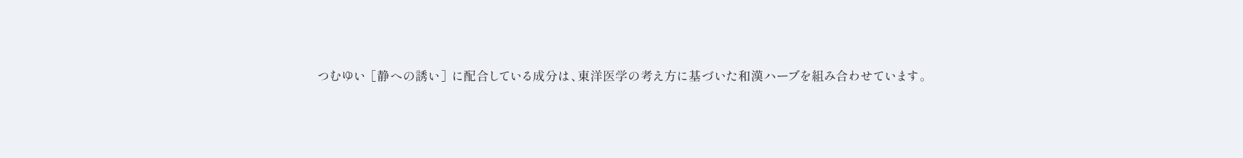  つむゆい ［静への誘い］ に配合している成分は、東洋医学の考え方に基づいた和漢ハーブを組み合わせています。