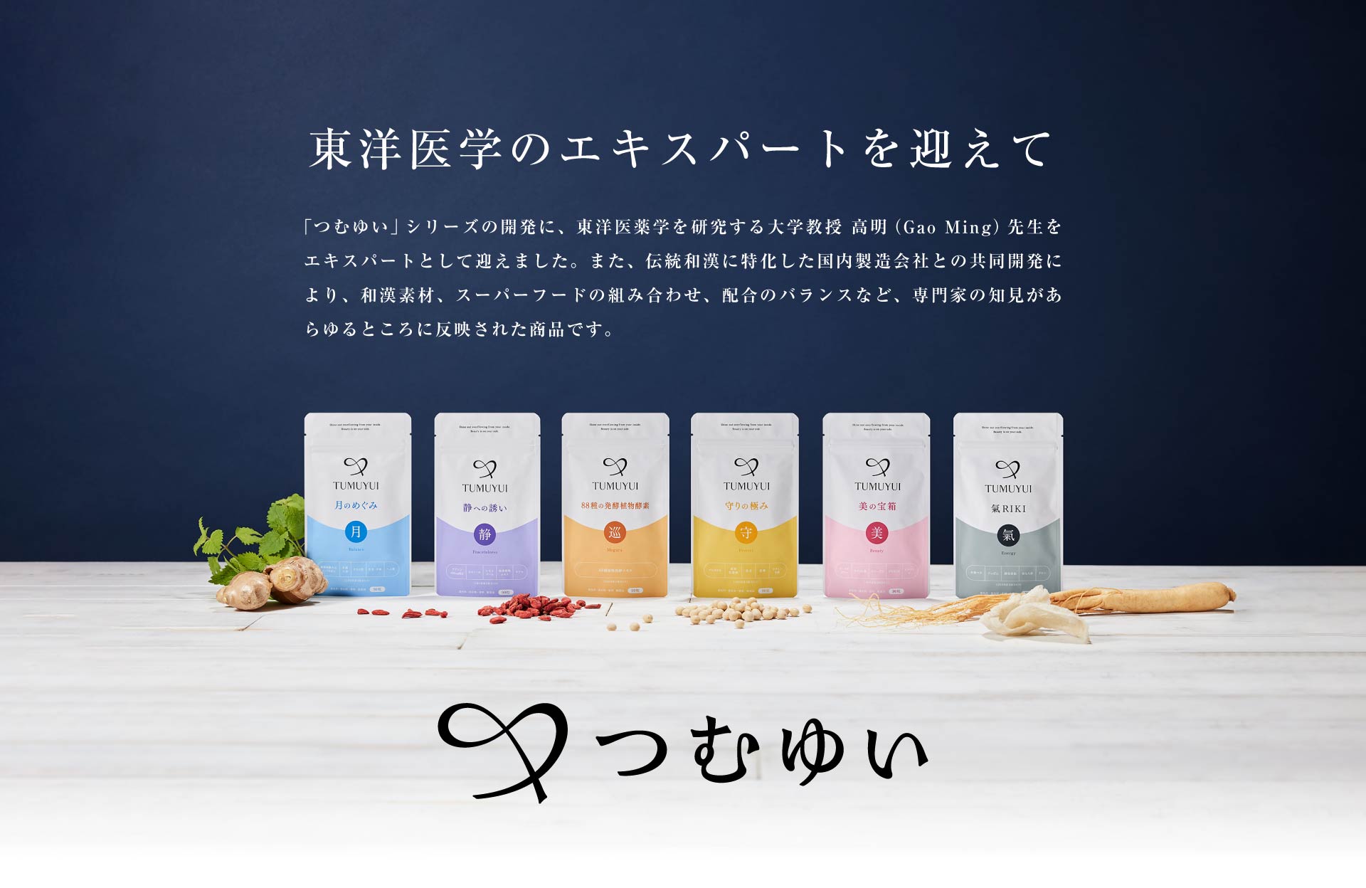 東洋医学のエキスパートを迎えて つむゆい シリーズの開発に、東洋医薬学を研究する大学教授 高明（Gao Ming）先生をエキスパートとして迎えました。また、伝統和漢に特化した国内製造会社との共同開発により、和漢素材、スーパーフードの組み合わせ、配合のバランスなど、専門家の知見があらゆるところに反映された商品です。