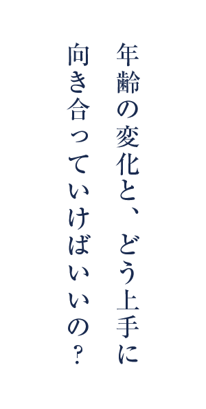 年齢の変化と、どう上手に向き合っていけばいいの？
