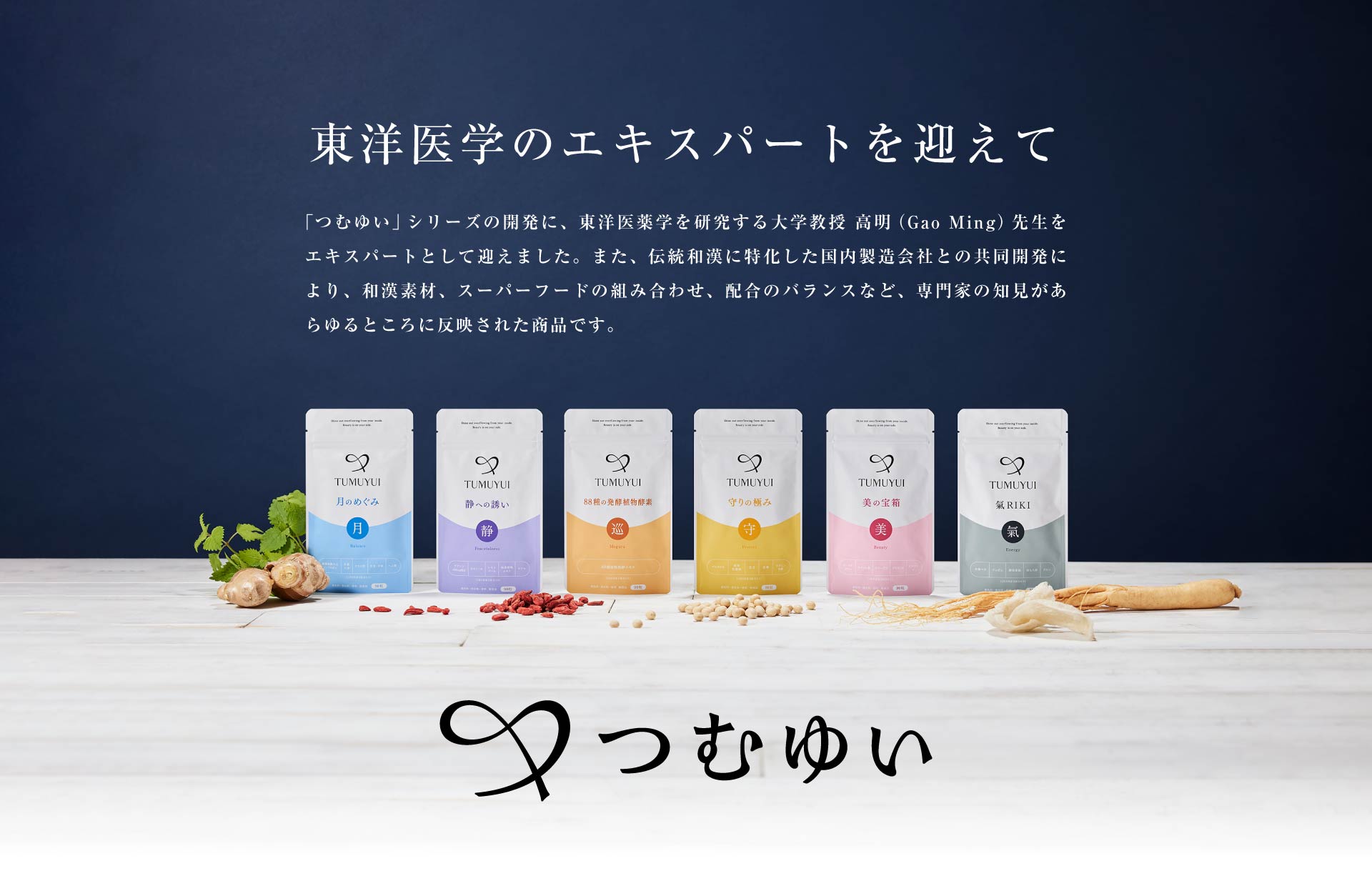 東洋医学のエキスパートを迎えて つむゆい シリーズの開発に、東洋医薬学を研究する大学教授 高明（Gao Ming）先生をエキスパートとして迎えました。また、伝統和漢に特化した国内製造会社との共同開発により、和漢素材、スーパーフードの組み合わせ、配合のバランスなど、専門家の知見があらゆるところに反映された商品です。