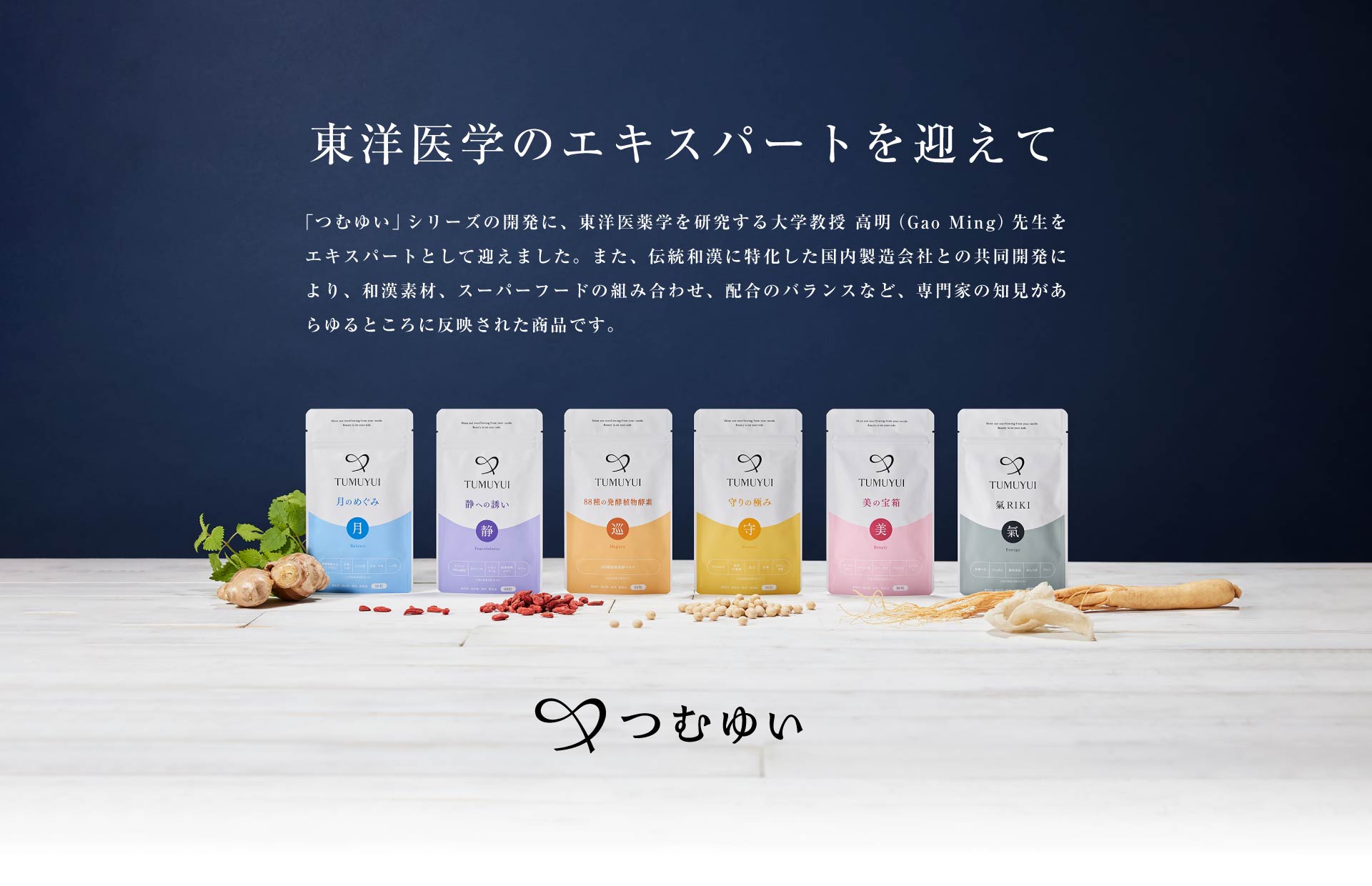 東洋医学のエキスパートを迎えて つむゆい シリーズの開発に、東洋医薬学を研究する大学教授 高明（Gao Ming）先生をエキスパートとして迎えました。また、伝統和漢に特化した国内製造会社との共同開発により、和漢素材、スーパーフードの組み合わせ、配合のバランスなど、専門家の知見があらゆるところに反映された商品です。