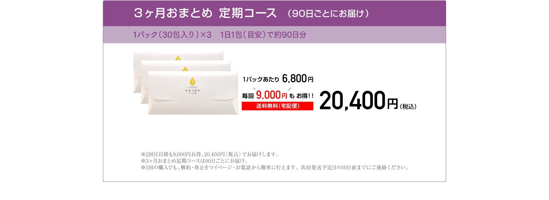 3ヶ月おまとめ 定期コース（90日ごとにお届け）1パック×3 30包入り 約90日分 20,400円 毎回9,000円もお得！ 1パックあたり6,800円